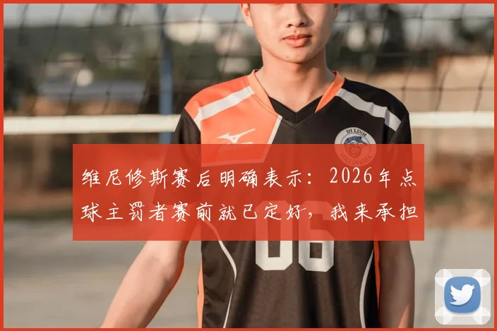 维尼修斯赛后明确表示：2026年点球主罚者赛前就已定好，我来承担责任