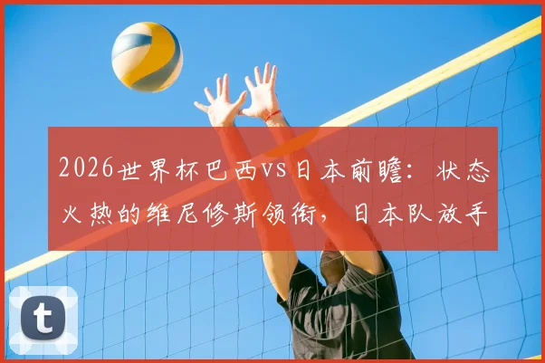 2026世界杯巴西vs日本前瞻:状态火热的维尼修斯领衔,日本队放手一搏的胜算分析与战术展望
