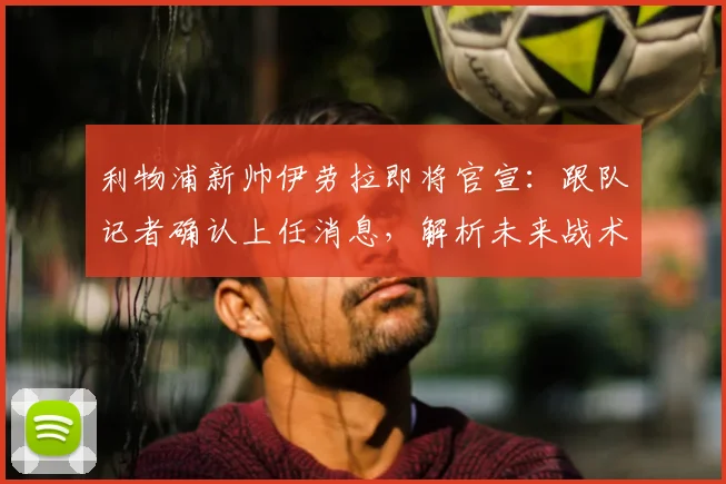 利物浦新帅伊劳拉即将官宣:跟队记者确认上任消息,解析未来战术打法与阵容变化