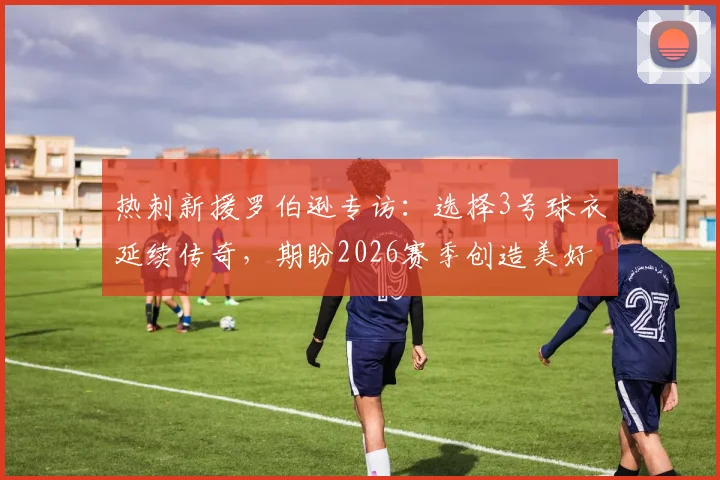 热刺新援罗伯逊专访：选择3号球衣延续传奇，期盼2026赛季创造美好回忆