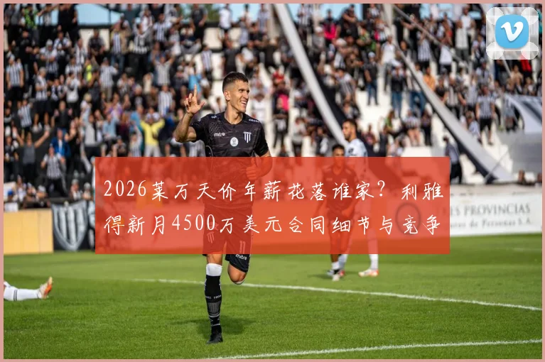2026莱万天价年薪花落谁家？利雅得新月4500万美元合同细节与竞争态势分析