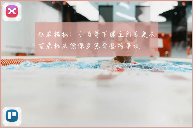 独家揭秘:小马哥下课主因系更衣室危机及德保罗苏牙签约争议