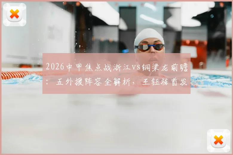 2026中甲焦点战浙江vs铜梁龙前瞻：五外援阵容全解析，王钰栋首发原因，向余望缺席影响几何