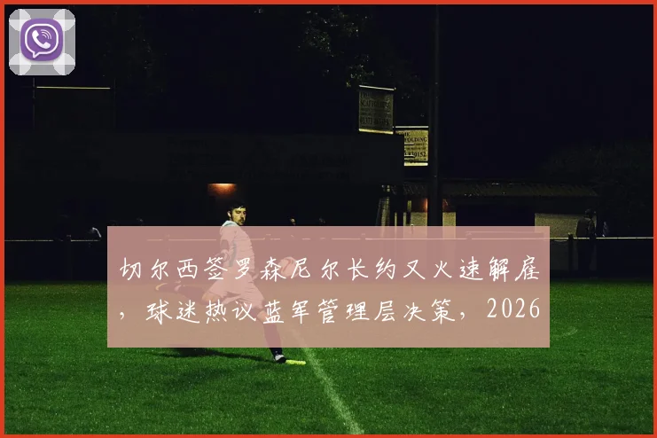 切尔西签罗森尼尔长约又火速解雇，球迷热议蓝军管理层决策，2026年帅位再陷动荡