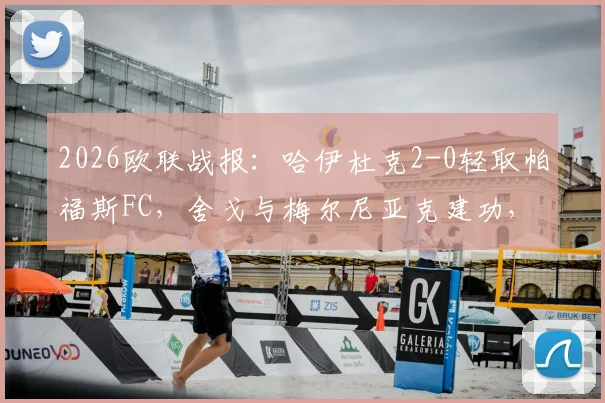 2026欧联战报：哈伊杜克2-0轻取帕福斯FC，舍戈与梅尔尼亚克建功，比赛过程解析及赛后分析