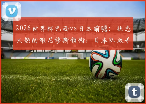 2026世界杯巴西vs日本前瞻:状态火热的维尼修斯领衔,日本队放手一搏的胜算分析与战术展望