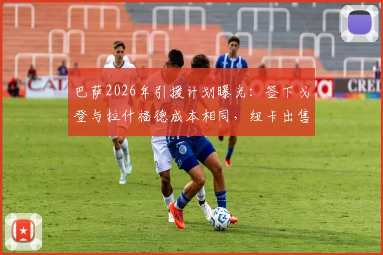 巴萨2026年引援计划曝光:签下戈登与拉什福德成本相同,纽卡出售原因揭秘