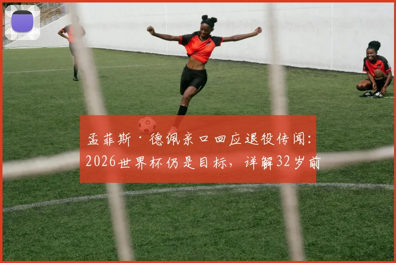 孟菲斯·德佩亲口回应退役传闻：2026世界杯仍是目标，详解32岁前锋的未来规划与荷兰队前景