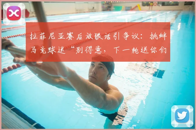 拉菲尼亚赛后放狠话引争议:挑衅马竞球迷“别得意,下一轮送你们回家”,双方球迷激烈对喷