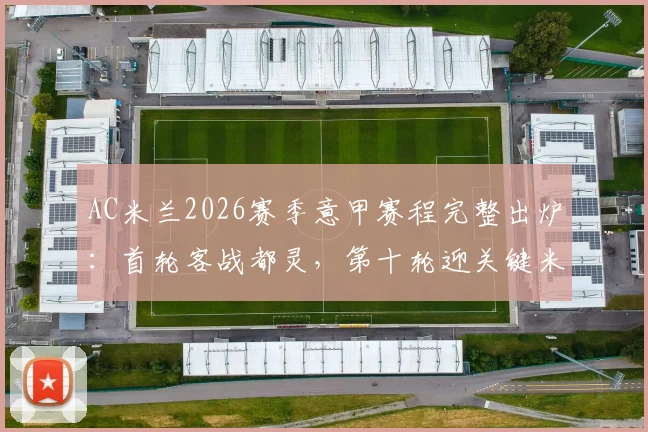 AC米兰2026赛季意甲赛程完整出炉:首轮客战都灵,第十轮迎关键米兰德比,赛程表深度解读