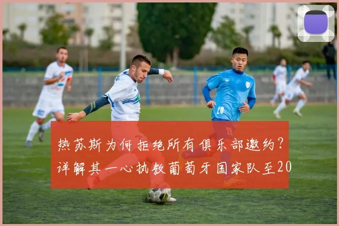 热苏斯为何拒绝所有俱乐部邀约?详解其一心执教葡萄牙国家队至2026世界杯的背后原因