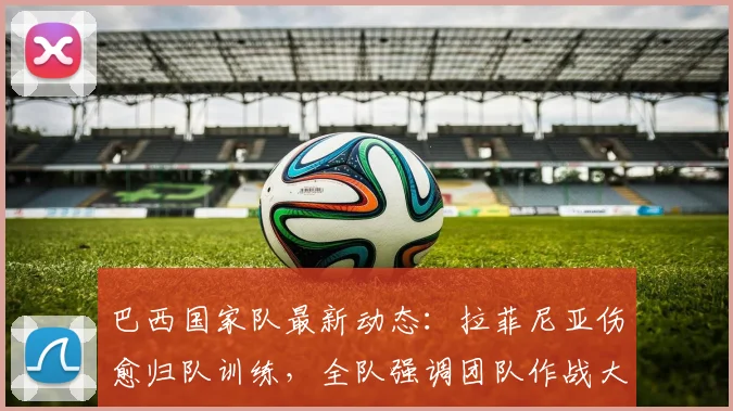 巴西国家队最新动态:拉菲尼亚伤愈归队训练,全队强调团队作战大于个人发挥,备战2026
