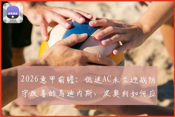 2026意甲前瞻：低迷AC米兰迎战防守改善的乌迪内斯，皮奥利如何应对困局？