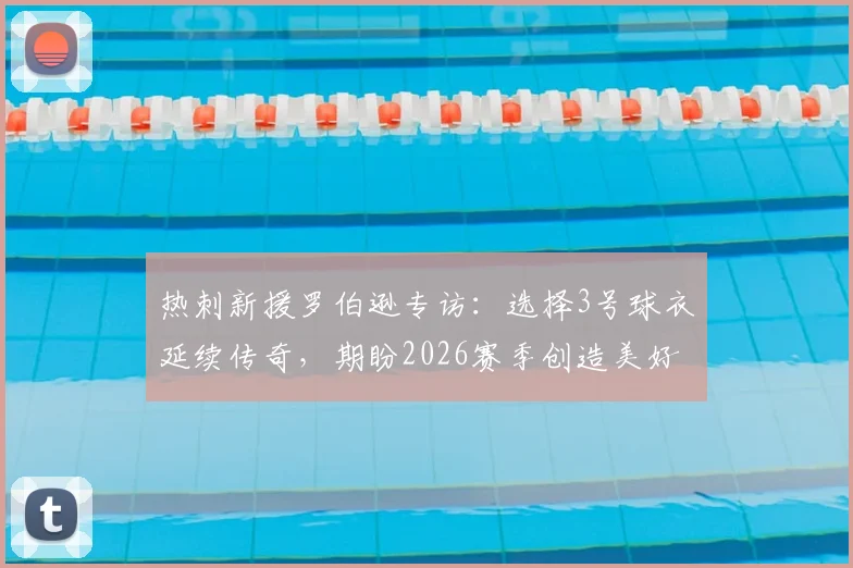 热刺新援罗伯逊专访：选择3号球衣延续传奇，期盼2026赛季创造美好回忆