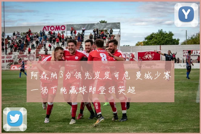阿森纳3分领先岌岌可危 曼城少赛一场下轮赢球即登顶英超