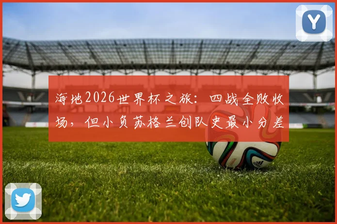 海地2026世界杯之旅:四战全败收场,但小负苏格兰创队史最小分差失利,盘点海地国家队世界杯历史战绩