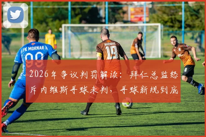 2026年争议判罚解读：拜仁总监怒斥内维斯手球未判，手球新规到底怎么理解？球迷必备知识