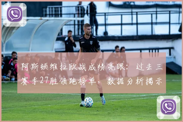 阿斯顿维拉欧战成绩亮眼：过去三赛季27胜领跑榜单，数据分析揭示其崛起之路