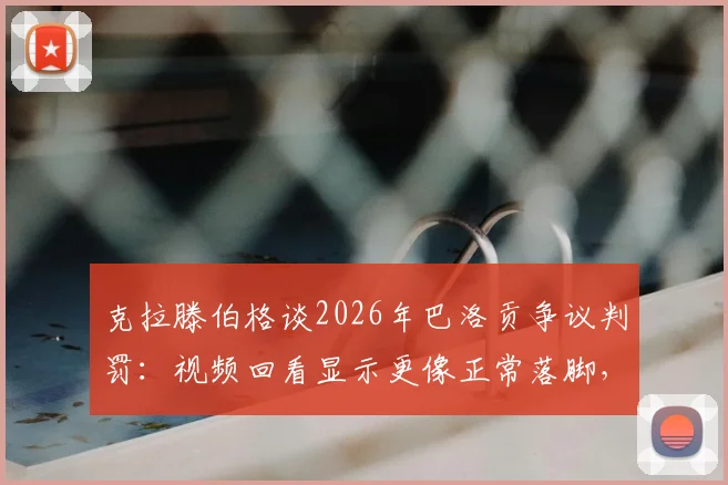 克拉滕伯格谈2026年巴洛贡争议判罚：视频回看显示更像正常落脚，详解正常落脚与危险蹬踏犯规区别