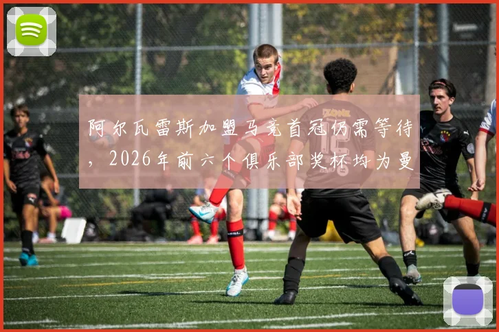 阿尔瓦雷斯加盟马竞首冠仍需等待，2026年前六个俱乐部奖杯均为曼城时期荣誉盘点