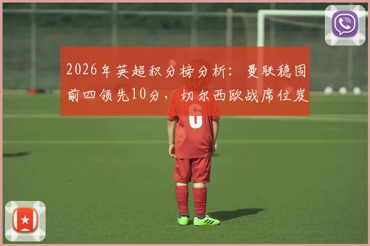2026年英超积分榜分析：曼联稳固前四领先10分，切尔西欧战席位岌岌可危