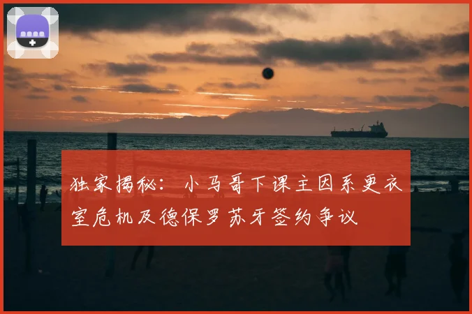 独家揭秘：小马哥下课主因系更衣室危机及德保罗苏牙签约争议