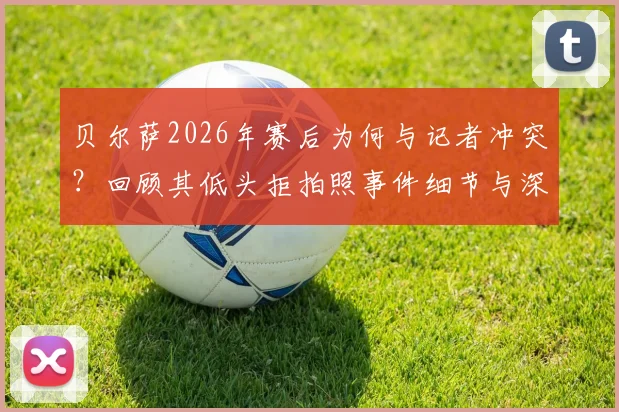 贝尔萨2026年赛后为何与记者冲突？回顾其低头拒拍照事件细节与深层原因