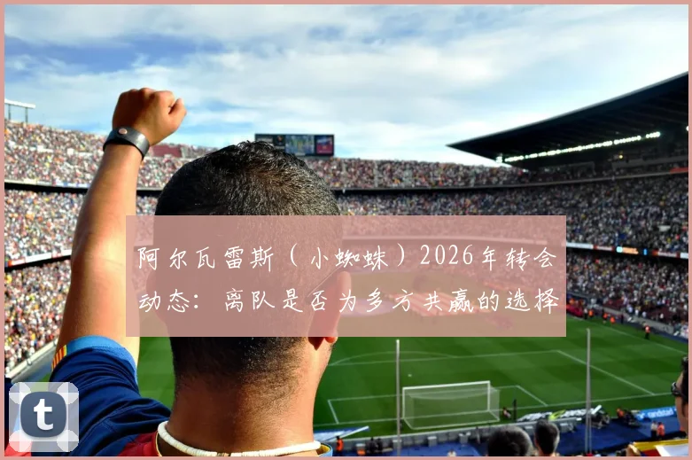 阿尔瓦雷斯（小蜘蛛）2026年转会动态：离队是否为多方共赢的选择？其梦想实现路径探讨