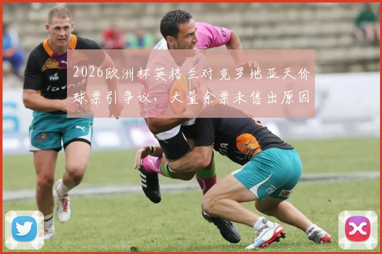 2026欧洲杯英格兰对克罗地亚天价球票引争议，大量余票未售出原因分析与购票指南