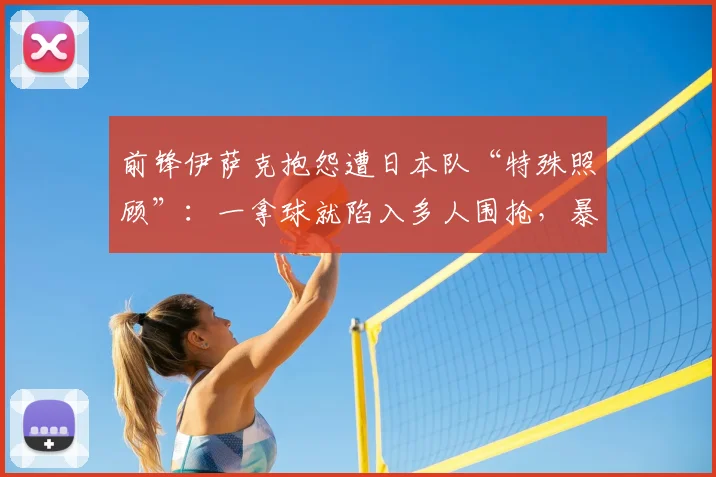 前锋伊萨克抱怨遭日本队“特殊照顾”:一拿球就陷入多人围抢,暴露了哪些攻防战术问题?