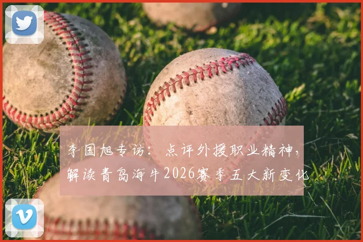 李国旭专访：点评外援职业精神，解读青岛海牛2026赛季五大新变化与挑战