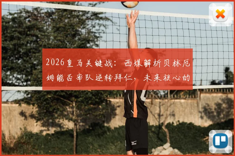 2026皇马关键战:西媒解析贝林厄姆能否率队逆转拜仁,未来核心的试金石