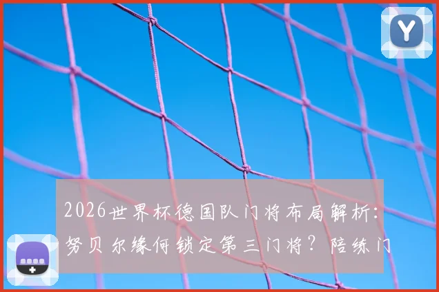 2026世界杯德国队门将布局解析：努贝尔缘何锁定第三门将？陪练门将乌尔比希的出征价值何在
